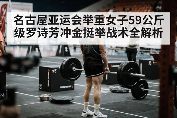 名古屋亚运会举重女子59公斤级罗诗芳冲金挺举战术全解析